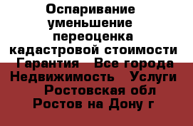 Оспаривание (уменьшение) переоценка кадастровой стоимости. Гарантия - Все города Недвижимость » Услуги   . Ростовская обл.,Ростов-на-Дону г.